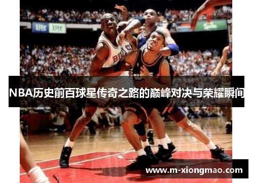 NBA历史前百球星传奇之路的巅峰对决与荣耀瞬间