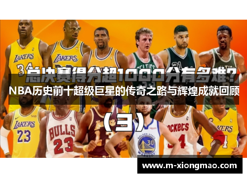 NBA历史前十超级巨星的传奇之路与辉煌成就回顾