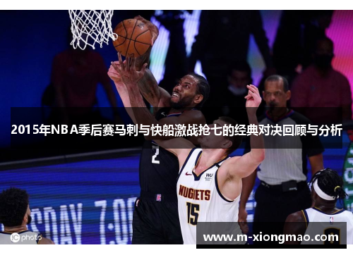 2015年NBA季后赛马刺与快船激战抢七的经典对决回顾与分析