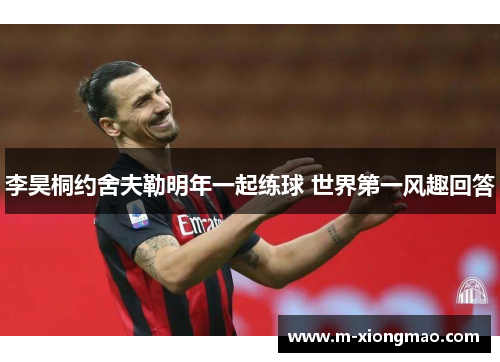 李昊桐约舍夫勒明年一起练球 世界第一风趣回答