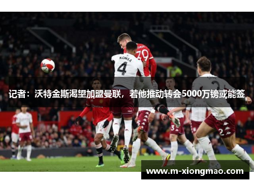 记者：沃特金斯渴望加盟曼联，若他推动转会5000万镑或能签